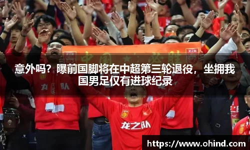 意外吗？曝前国脚将在中超第三轮退役，坐拥我国男足仅有进球纪录